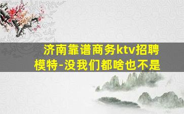 济南靠谱商务ktv招聘模特-没我们都啥也不是